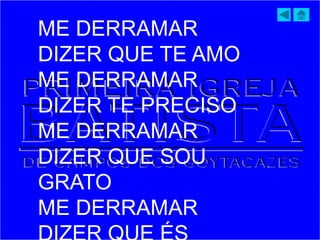 ME DERRAMAR
DIZER QUE TE AMO
ME DERRAMAR
DIZER TE PRECISO
ME DERRAMAR
DIZER QUE SOU
GRATO
ME DERRAMAR
 