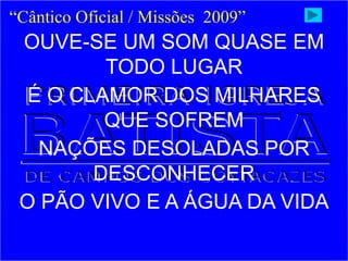 OUVE-SE UM SOM QUASE EM
TODO LUGAR
É O CLAMOR DOS MILHARES
QUE SOFREM
NAÇÕES DESOLADAS POR
DESCONHECER
O PÃO VIVO E A ÁGUA DA VIDA
“Cântico Oficial / Missões 2009”
 