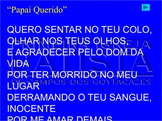 QUERO SENTAR NO TEU COLO,
OLHAR NOS TEUS OLHOS,
E AGRADECER PELO DOM DA
VIDA
POR TER MORRIDO NO MEU
LUGAR
DERRAMANDO O TEU SANGUE,
INOCENTE
“Papai Querido”
 
