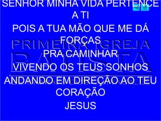 SENHOR MINHA VIDA PERTENCE
A TI
POIS A TUA MÃO QUE ME DÁ
FORÇAS
PRA CAMINHAR
VIVENDO OS TEUS SONHOS
ANDANDO EM DIREÇÃO AO TEU
CORAÇÃO
JESUS
 