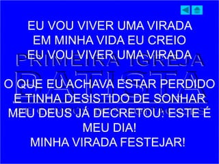 EU VOU VIVER UMA VIRADA
EM MINHA VIDA EU CREIO
EU VOU VIVER UMA VIRADA
O QUE EU ACHAVA ESTAR PERDIDO
E TINHA DESISTIDO DE SONHAR
MEU DEUS JÁ DECRETOU: ESTE É
MEU DIA!
MINHA VIRADA FESTEJAR!
 