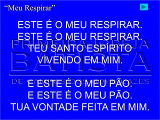 ESTE É O MEU RESPIRAR.
ESTE É O MEU RESPIRAR.
TEU SANTO ESPÍRITO
VIVENDO EM MIM.
E ESTE É O MEU PÃO.
E ESTE É O MEU PÃO.
TUA VONTADE FEITA EM MIM.
“Meu Respirar”
 