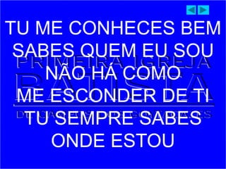 TU ME CONHECES BEM
SABES QUEM EU SOU
NÃO HÁ COMO
ME ESCONDER DE TI
TU SEMPRE SABES
ONDE ESTOU
 