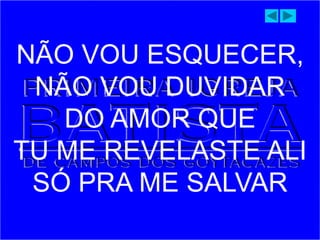 NÃO VOU ESQUECER,
NÃO VOU DUVIDAR
DO AMOR QUE
TU ME REVELASTE ALI
SÓ PRA ME SALVAR
 