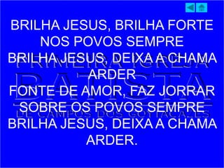 BRILHA JESUS, BRILHA FORTE
NOS POVOS SEMPRE
BRILHA JESUS, DEIXA A CHAMA
ARDER
FONTE DE AMOR, FAZ JORRAR
SOBRE OS POVOS SEMPRE
BRILHA JESUS, DEIXA A CHAMA
ARDER.
 