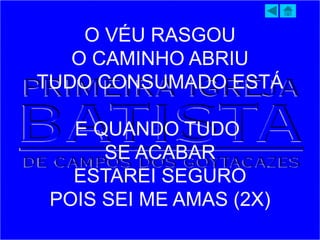 O VÉU RASGOU
O CAMINHO ABRIU
TUDO CONSUMADO ESTÁ
E QUANDO TUDO
SE ACABAR
ESTAREI SEGURO
POIS SEI ME AMAS (2X)
 