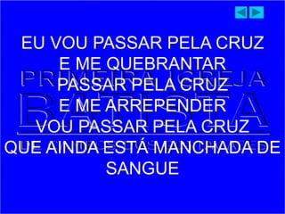 EU VOU PASSAR PELA CRUZ
E ME QUEBRANTAR
PASSAR PELA CRUZ
E ME ARREPENDER
VOU PASSAR PELA CRUZ
QUE AINDA ESTÁ MANCHADA DE
SANGUE
 