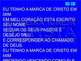 EU TENHO A MARCA DE CRISTO EM
MIM
EM MEU CORAÇÃO ESTÁ ESCRITO
SEU NOME
SEGUIR OS SEUS PASSOS É
DESEJO MEU
E CORRESPONDER AO CHAMADO
DE DEUS.
EU TENHO A MARCA DE CRISTO EM
MIM
 