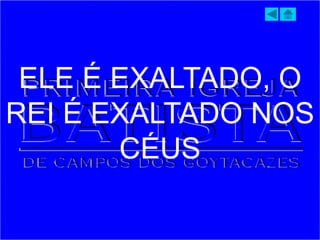 ELE É EXALTADO, O
REI É EXALTADO NOS
CÉUS
 