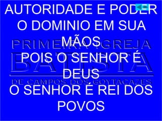 AUTORIDADE E PODER
O DOMINIO EM SUA
MÃOS
POIS O SENHOR É
DEUS
O SENHOR É REI DOS
POVOS
 