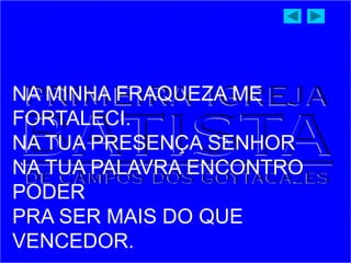 NA MINHA FRAQUEZA ME
FORTALECI.
NA TUA PRESENÇA SENHOR
NA TUA PALAVRA ENCONTRO
PODER
PRA SER MAIS DO QUE
VENCEDOR.
 
