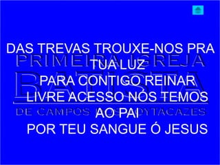 DAS TREVAS TROUXE-NOS PRA
TUA LUZ
PARA CONTIGO REINAR
LIVRE ACESSO NÓS TEMOS
AO PAI
POR TEU SANGUE Ó JESUS
 