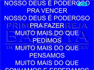 NOSSO DEUS É PODEROSO
PRA VENCER
NOSSO DEUS É PODEROSO
PRA FAZER
MUITO MAIS DO QUE
PEDIMOS
MUITO MAIS DO QUE
PENSAMOS
MUITO MAIS DO QUE
 