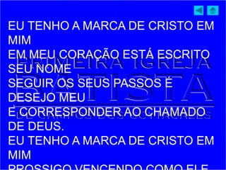 EU TENHO A MARCA DE CRISTO EM
MIM
EM MEU CORAÇÃO ESTÁ ESCRITO
SEU NOME
SEGUIR OS SEUS PASSOS É
DESEJO MEU
E CORRESPONDER AO CHAMADO
DE DEUS.
EU TENHO A MARCA DE CRISTO EM
MIM
 
