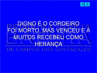 DIGNO É O CORDEIRO
FOI MORTO, MAS VENCEU E A
MUITOS RECEBEU COMO
HERANÇA
 