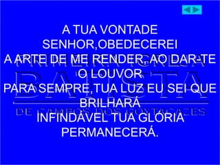 A TUA VONTADE
SENHOR,OBEDECEREI
A ARTE DE ME RENDER, AO DAR-TE
O LOUVOR
PARA SEMPRE,TUA LUZ EU SEI QUE
BRILHARÁ
INFINDÁVEL TUA GLÓRIA
PERMANECERÁ.
 