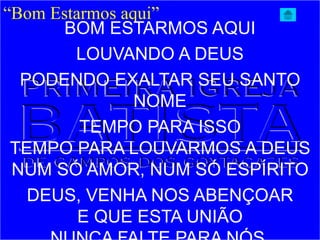 “Bom Estarmos aqui”
BOM ESTARMOS AQUI
LOUVANDO A DEUS
PODENDO EXALTAR SEU SANTO
NOME
TEMPO PARA ISSO
TEMPO PARA LOUVARMOS A DEUS
NUM SÓ AMOR, NUM SÓ ESPÍRITO
DEUS, VENHA NOS ABENÇOAR
E QUE ESTA UNIÃO
 