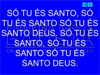 SÓ TU ÉS SANTO, SÓ
TU ÉS SANTO SÓ TU ÉS
SANTO DEUS. SÓ TU ÉS
SANTO, SÓ TU ÉS
SANTO SÓ TU ÉS
SANTO DEUS.
 