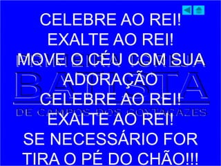CELEBRE AO REI!
EXALTE AO REI!
MOVE O CÉU COM SUA
ADORAÇÃO
CELEBRE AO REI!
EXALTE AO REI!
SE NECESSÁRIO FOR
TIRA O PÉ DO CHÃO!!!
 