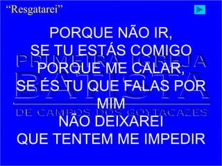 PORQUE NÃO IR,
SE TU ESTÁS COMIGO
PORQUE ME CALAR,
SE ÉS TU QUE FALAS POR
MIM
NÃO DEIXAREI
QUE TENTEM ME IMPEDIR
“Resgatarei”
 