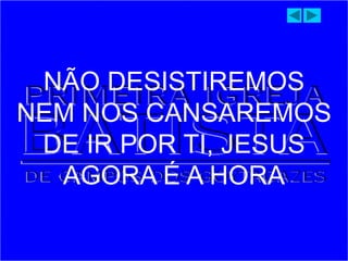 NÃO DESISTIREMOS
NEM NOS CANSAREMOS
DE IR POR TI, JESUS
AGORA É A HORA
 