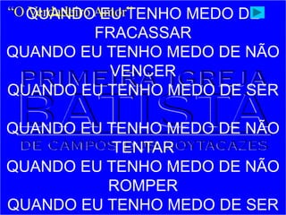 QUANDO EU TENHO MEDO DE
FRACASSAR
QUANDO EU TENHO MEDO DE NÃO
VENCER
QUANDO EU TENHO MEDO DE SER
QUANDO EU TENHO MEDO DE NÃO
TENTAR
QUANDO EU TENHO MEDO DE NÃO
ROMPER
QUANDO EU TENHO MEDO DE SER
“O Verdadeiro Amor”
 