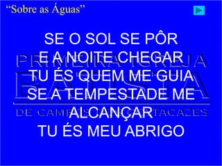 SE O SOL SE PÔR
E A NOITE CHEGAR
TU ÉS QUEM ME GUIA
SE A TEMPESTADE ME
ALCANÇAR
TU ÉS MEU ABRIGO
“Sobre as Águas”
 