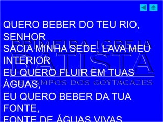 QUERO BEBER DO TEU RIO,
SENHOR
SACIA MINHA SEDE, LAVA MEU
INTERIOR
EU QUERO FLUIR EM TUAS
ÁGUAS,
EU QUERO BEBER DA TUA
FONTE,
 