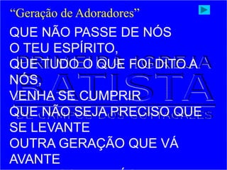 QUE NÃO PASSE DE NÓS
O TEU ESPÍRITO,
QUE TUDO O QUE FOI DITO A
NÓS,
VENHA SE CUMPRIR
QUE NÃO SEJA PRECISO QUE
SE LEVANTE
OUTRA GERAÇÃO QUE VÁ
AVANTE
“Geração de Adoradores”
 