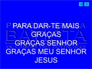 PARA DAR-TE MAIS
GRAÇAS
GRAÇAS SENHOR
GRAÇAS MEU SENHOR
JESUS
 