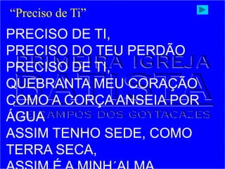 PRECISO DE TI,
PRECISO DO TEU PERDÃO
PRECISO DE TI,
QUEBRANTA MEU CORAÇÃO
COMO A CORÇA ANSEIA POR
ÁGUA
ASSIM TENHO SEDE, COMO
TERRA SECA,
“Preciso de Ti”
 