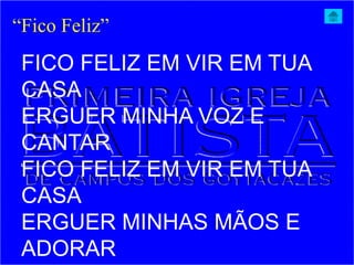 FICO FELIZ EM VIR EM TUA
CASA
ERGUER MINHA VOZ E
CANTAR
FICO FELIZ EM VIR EM TUA
CASA
ERGUER MINHAS MÃOS E
ADORAR
“Fico Feliz”
 