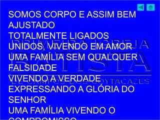 SOMOS CORPO E ASSIM BEM
AJUSTADO
TOTALMENTE LIGADOS
UNIDOS, VIVENDO EM AMOR
UMA FAMÍLIA SEM QUALQUER
FALSIDADE
VIVENDO A VERDADE
EXPRESSANDO A GLÓRIA DO
SENHOR
UMA FAMÍLIA VIVENDO O
 