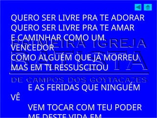 QUERO SER LIVRE PRA TE ADORAR
QUERO SER LIVRE PRA TE AMAR
E CAMINHAR COMO UM
VENCEDOR
COMO ALGUÉM QUE JÁ MORREU
MAS EM TI RESSUSCITOU
E AS FERIDAS QUE NINGUÉM
VÊ
VEM TOCAR COM TEU PODER
 