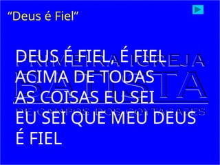 DEUS É FIEL, É FIEL
ACIMA DE TODAS
AS COISAS EU SEI
EU SEI QUE MEU DEUS
É FIEL
“Deus é Fiel”
 