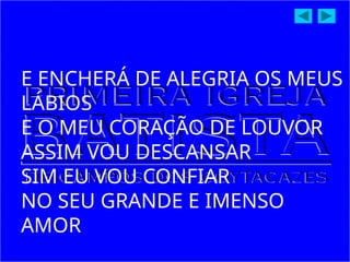 E ENCHERÁ DE ALEGRIA OS MEUS
LÁBIOS
E O MEU CORAÇÃO DE LOUVOR
ASSIM VOU DESCANSAR
SIM EU VOU CONFIAR
NO SEU GRANDE E IMENSO
AMOR
 