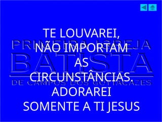 TE LOUVAREI,
NÃO IMPORTAM
AS
CIRCUNSTÂNCIAS.
ADORAREI
SOMENTE A TI JESUS
 