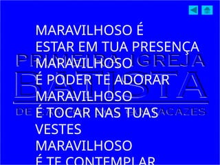MARAVILHOSO É
ESTAR EM TUA PRESENÇA
MARAVILHOSO
É PODER TE ADORAR
MARAVILHOSO
É TOCAR NAS TUAS
VESTES
MARAVILHOSO
 