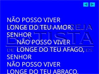NÃO POSSO VIVER
LONGE DO TEU AMOR,
SENHOR
NÃO POSSO VIVER
LONGE DO TEU AFAGO,
SENHOR
NÃO POSSO VIVER
LONGE DO TEU ABRAÇO,
 