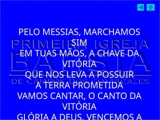 PELO MESSIAS, MARCHAMOS
SIM
EM TUAS MÃOS, A CHAVE DA
VITÓRIA
QUE NOS LEVA A POSSUIR
A TERRA PROMETIDA
VAMOS CANTAR, O CANTO DA
VITÓRIA
 