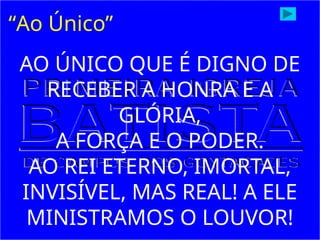 “Ao Único”
AO ÚNICO QUE É DIGNO DE
RECEBER A HONRA E A
GLÓRIA,
A FORÇA E O PODER.
AO REI ETERNO, IMORTAL,
INVISÍVEL, MAS REAL! A ELE
MINISTRAMOS O LOUVOR!
 
