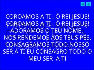 COROAMOS A TI , Ó REI JESUS!
COROAMOS A TI , Ó REI JESUS!
ADORAMOS O TEU NOME.
NOS RENDEMOS AOS TEUS PÉS.
CONSAGRAMOS TODO NOSSO
SER A TI EU CONSAGRO TODO O
MEU SER A TI
 