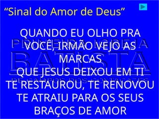 “Sinal do Amor de Deus”
QUANDO EU OLHO PRA
VOCÊ, IRMÃO VEJO AS
MARCAS
QUE JESUS DEIXOU EM TI
TE RESTAUROU, TE RENOVOU
TE ATRAIU PARA OS SEUS
BRAÇOS DE AMOR
 