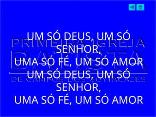 UM SÓ DEUS, UM SÓ
SENHOR,
UMA SÓ FÉ, UM SÓ AMOR
UM SÓ DEUS, UM SÓ
SENHOR,
UMA SÓ FÉ, UM SÓ AMOR
 