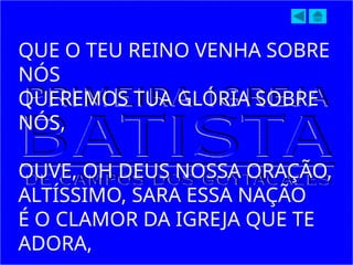 QUE O TEU REINO VENHA SOBRE
NÓS
QUEREMOS TUA GLÓRIA SOBRE
NÓS,
OUVE, OH DEUS NOSSA ORAÇÃO,
ALTÍSSIMO, SARA ESSA NAÇÃO
É O CLAMOR DA IGREJA QUE TE
ADORA,
 