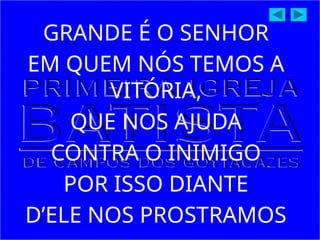 GRANDE É O SENHOR
EM QUEM NÓS TEMOS A
VITÓRIA,
QUE NOS AJUDA
CONTRA O INIMIGO
POR ISSO DIANTE
D’ELE NOS PROSTRAMOS
 