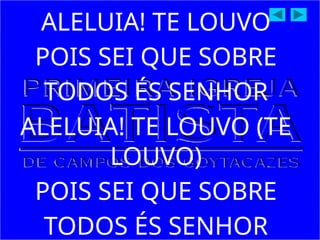 ALELUIA! TE LOUVO
POIS SEI QUE SOBRE
TODOS ÉS SENHOR
ALELUIA! TE LOUVO (TE
LOUVO)
POIS SEI QUE SOBRE
TODOS ÉS SENHOR
 
