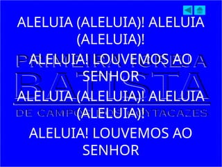 ALELUIA (ALELUIA)! ALELUIA
(ALELUIA)!
ALELUIA! LOUVEMOS AO
SENHOR
ALELUIA (ALELUIA)! ALELUIA
(ALELUIA)!
ALELUIA! LOUVEMOS AO
SENHOR
 