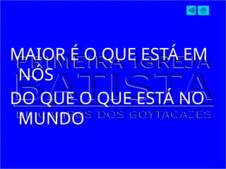 MAIOR É O QUE ESTÁ EM
NÓS
DO QUE O QUE ESTÁ NO
MUNDO
 