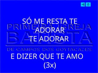 SÓ ME RESTA TE
ADORAR
TE ADORAR
E DIZER QUE TE AMO
(3x)
 